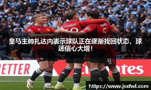 皇马主帅扎达内表示球队正在逐渐找回状态，球迷信心大增！