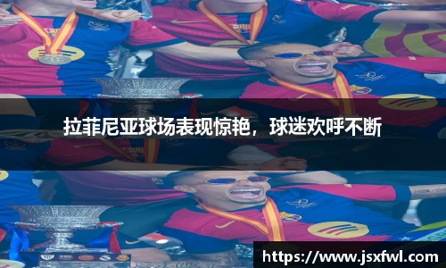 拉菲尼亚球场表现惊艳，球迷欢呼不断