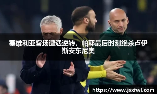 塞维利亚客场遭遇逆转，帕耶最后时刻绝杀卢伊斯安东尼奥