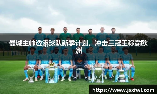 曼城主帅透露球队新季计划，冲击三冠王称霸欧洲