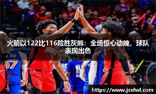 火箭以122比116险胜灰熊：全场惊心动魄，球队表现出色