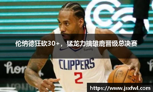 伦纳德狂砍30+，猛龙力擒雄鹿晋级总决赛