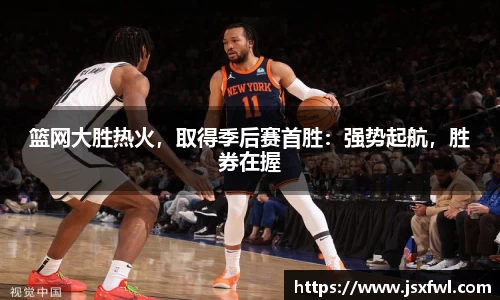 篮网大胜热火，取得季后赛首胜：强势起航，胜券在握