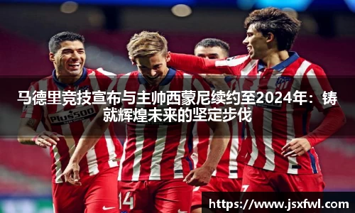 马德里竞技宣布与主帅西蒙尼续约至2024年：铸就辉煌未来的坚定步伐