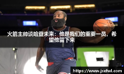 火箭主帅谈哈登未来：他是我们的重要一员，希望他留下来