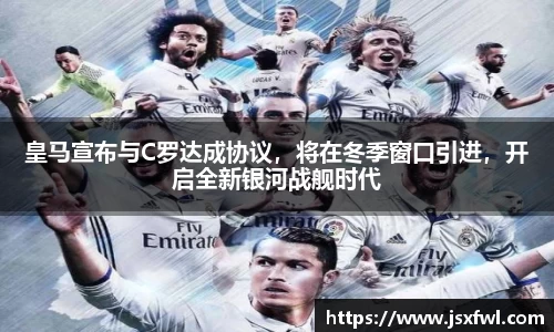 皇马宣布与C罗达成协议，将在冬季窗口引进，开启全新银河战舰时代