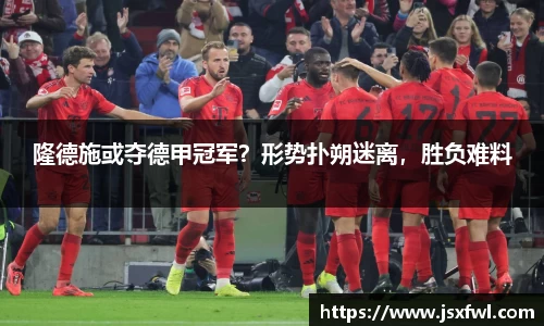 隆德施或夺德甲冠军？形势扑朔迷离，胜负难料