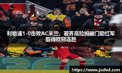利物浦1-0击败AC米兰，若齐高拉姆破门助红军取得欧冠连胜