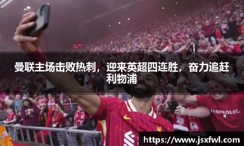 曼联主场击败热刺，迎来英超四连胜，奋力追赶利物浦
