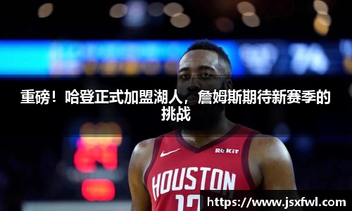 重磅！哈登正式加盟湖人，詹姆斯期待新赛季的挑战