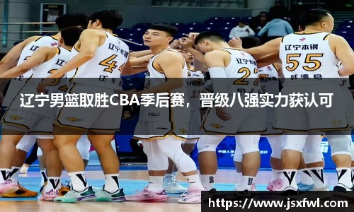 辽宁男篮取胜CBA季后赛，晋级八强实力获认可
