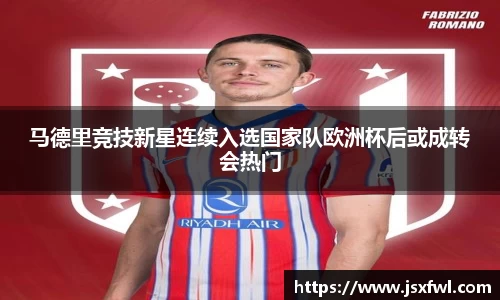 马德里竞技新星连续入选国家队欧洲杯后或成转会热门