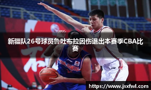新疆队26号球员鲁吐布拉因伤退出本赛季CBA比赛