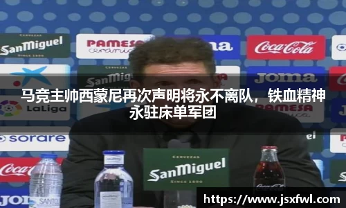 马竞主帅西蒙尼再次声明将永不离队，铁血精神永驻床单军团