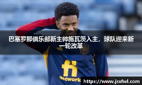 巴塞罗那俱乐部新主帅施瓦茨入主，球队迎来新一轮改革