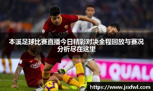 本溪足球比赛直播今日精彩对决全程回放与赛况分析尽在这里
