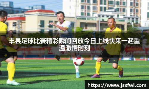 丰县足球比赛精彩瞬间回放今日上线快来一起重温激情时刻