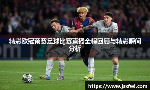 精彩欧冠预赛足球比赛直播全程回顾与精彩瞬间分析