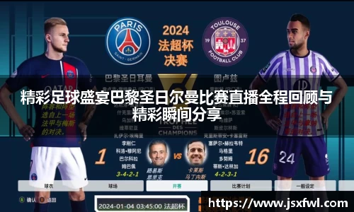精彩足球盛宴巴黎圣日尔曼比赛直播全程回顾与精彩瞬间分享