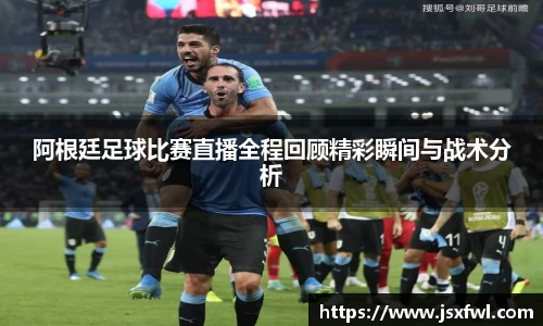阿根廷足球比赛直播全程回顾精彩瞬间与战术分析