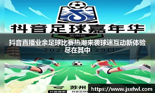 抖音直播业余足球比赛热潮来袭球迷互动新体验尽在其中