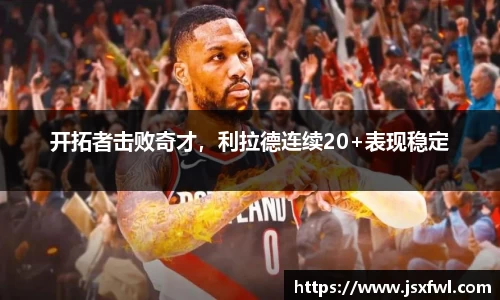 开拓者击败奇才，利拉德连续20+表现稳定