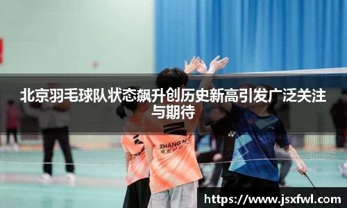 北京羽毛球队状态飙升创历史新高引发广泛关注与期待