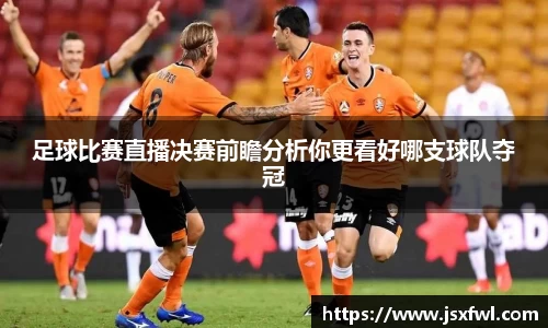 足球比赛直播决赛前瞻分析你更看好哪支球队夺冠