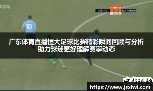 广东体育直播恒大足球比赛精彩瞬间回顾与分析助力球迷更好理解赛事动态