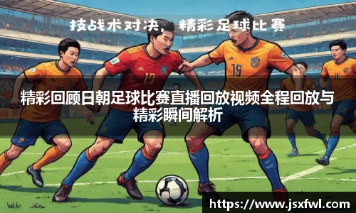 精彩回顾日朝足球比赛直播回放视频全程回放与精彩瞬间解析