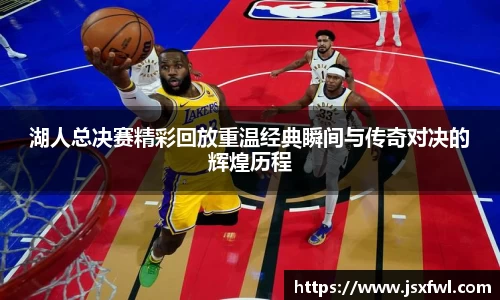 湖人总决赛精彩回放重温经典瞬间与传奇对决的辉煌历程