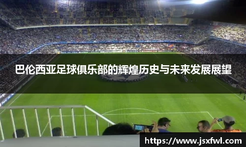 巴伦西亚足球俱乐部的辉煌历史与未来发展展望