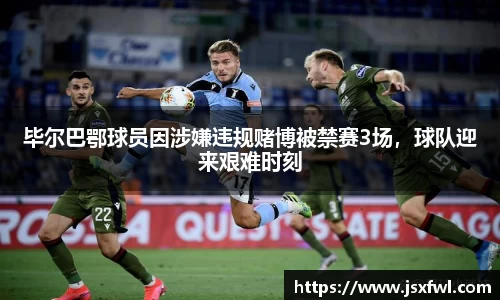 毕尔巴鄂球员因涉嫌违规赌博被禁赛3场，球队迎来艰难时刻