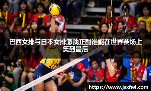 巴西女排与日本女排激战正酣谁能在世界赛场上笑到最后