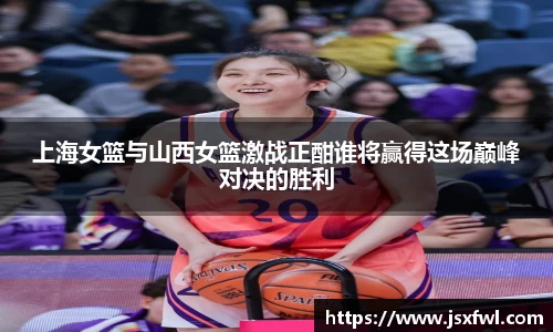 上海女篮与山西女篮激战正酣谁将赢得这场巅峰对决的胜利